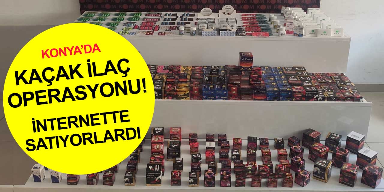 Konya'da tıbbi ürün kaçakçılarına operasyon! Gümrük kaçağı ilaçları internette satıyorlardı