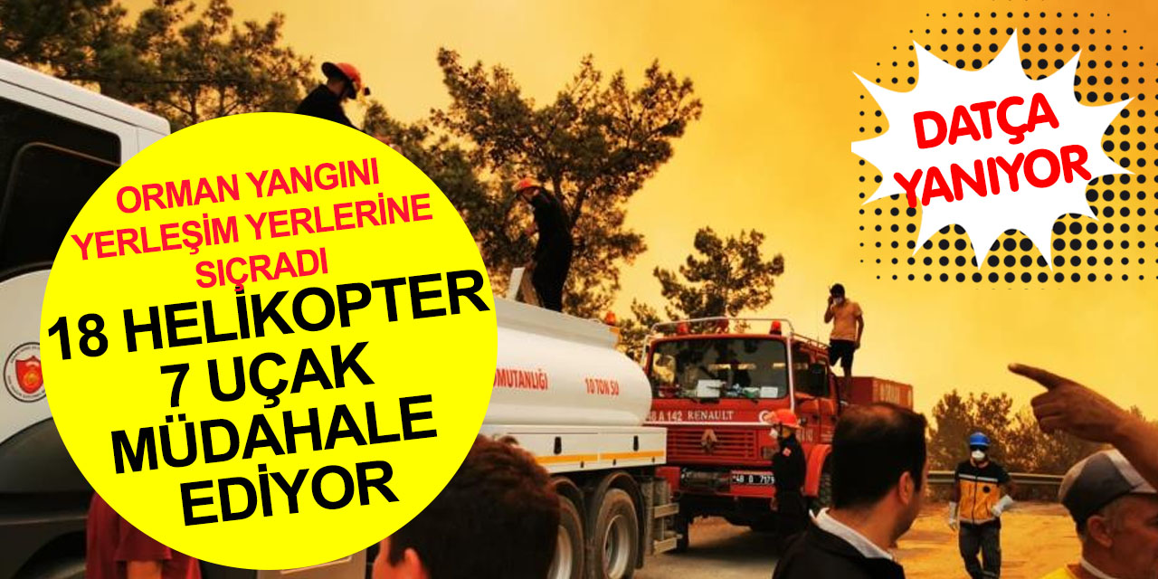 Datça'da orman yangını yerleşim yerlerine sıçradı! 18 helikopter, 7 uçak çok sayıda kara ekibi müdahale ediyor