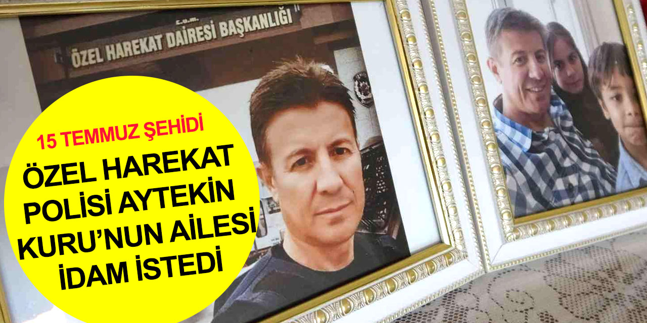 15 Temmuz şehidi Özel Harekat Polisi Aytekin Kuru'nun babasından FETÖ'cü hainlere idam talebi