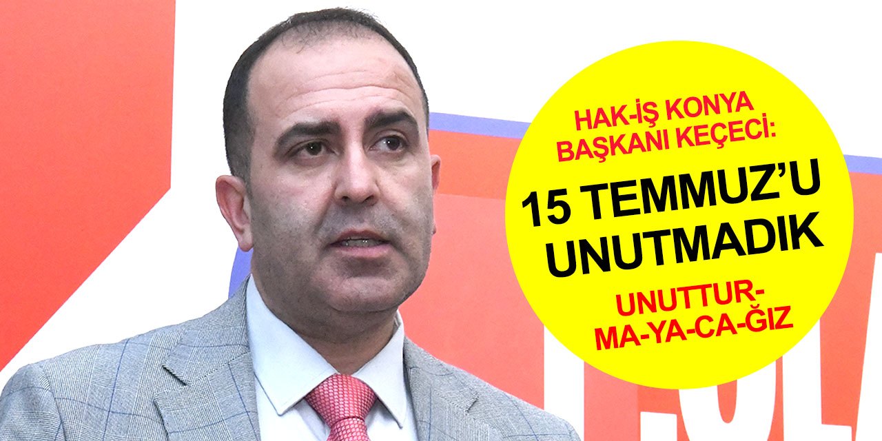 Hak-İş Konya Başkanı Keçeci: 15 Temmuz’u unutmadık, unutmayacağız ve unutturmayacağız!