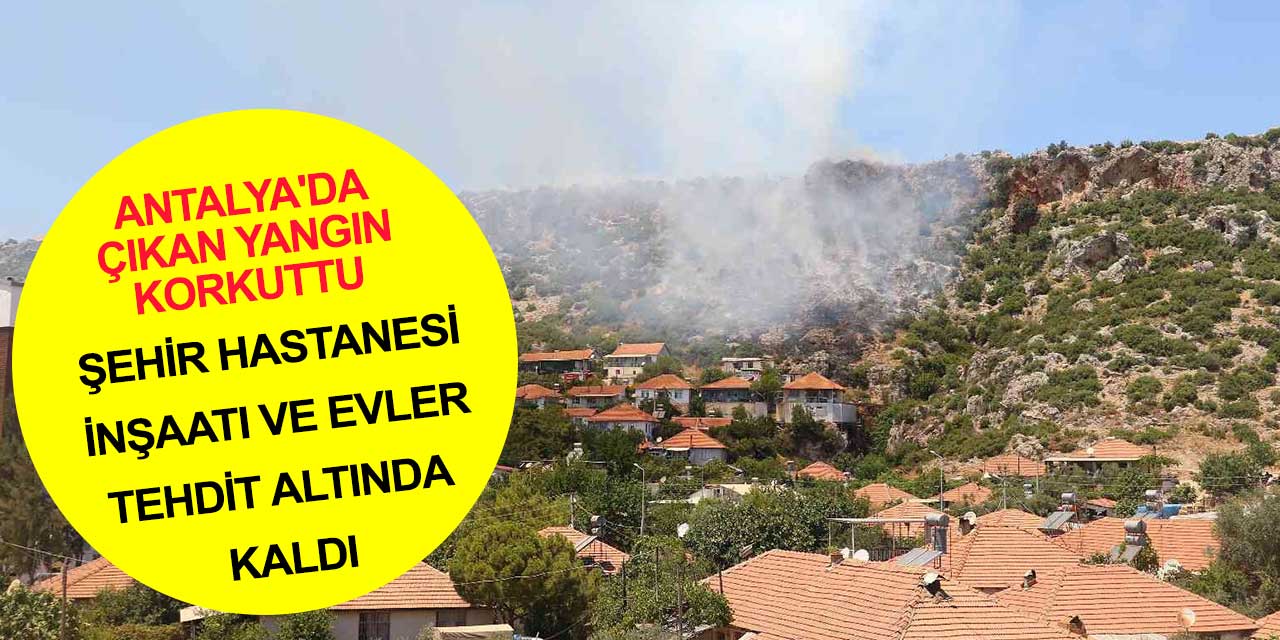 Antalya’da çıkan yangın korkuttu! Şehir hastanesi inşaatı ve evler tehdit altında
