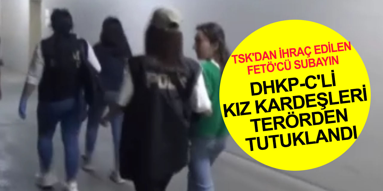 TSK’dan ihraç edilen FETÖ’cü kadın üsteğmenin DHKP-C’li ikiz kız kardeşleri de tutuklandı