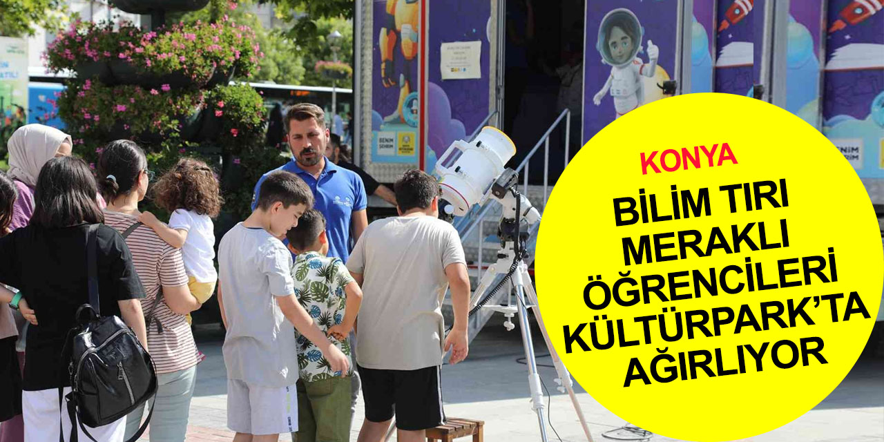 Konya Bilim Tırı Kültürpark’ta! Meraklı öğrencileri bekliyor