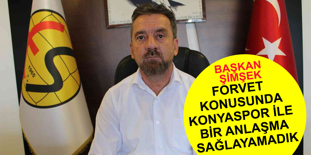 Eskişehirspor Başkanı Mehmet Şimşek; Konyaspor ile bir anlaşma sağlayamadık