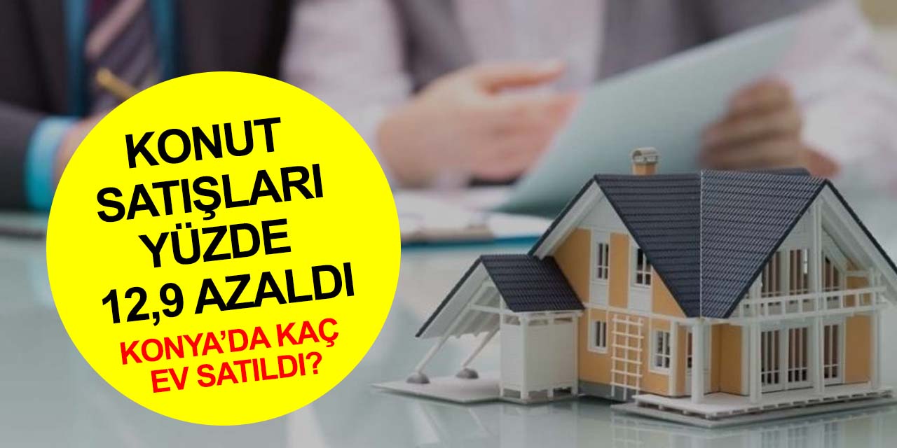 Türkiye'de konut satışları yüzde 12,9 azaldı! Konya'da kaç ev satıldı?