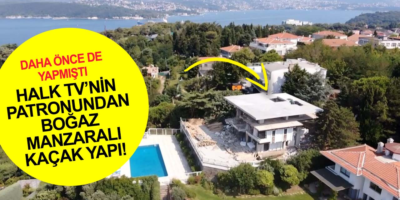 Halk TV'nin patronu Mahiroğlu’nun boğaz manzaralı villasına kaçak kat yaptı!