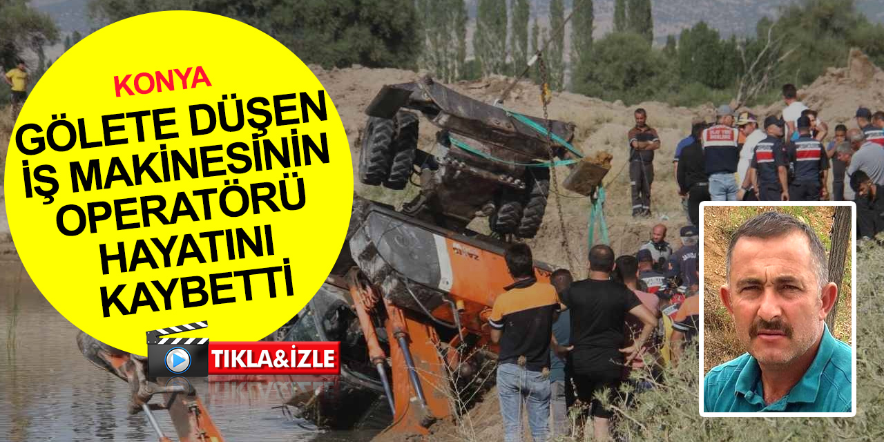Konya’da iş makinesi gölete düştü! Operatör Yalçın Yeşilyurt öldü
