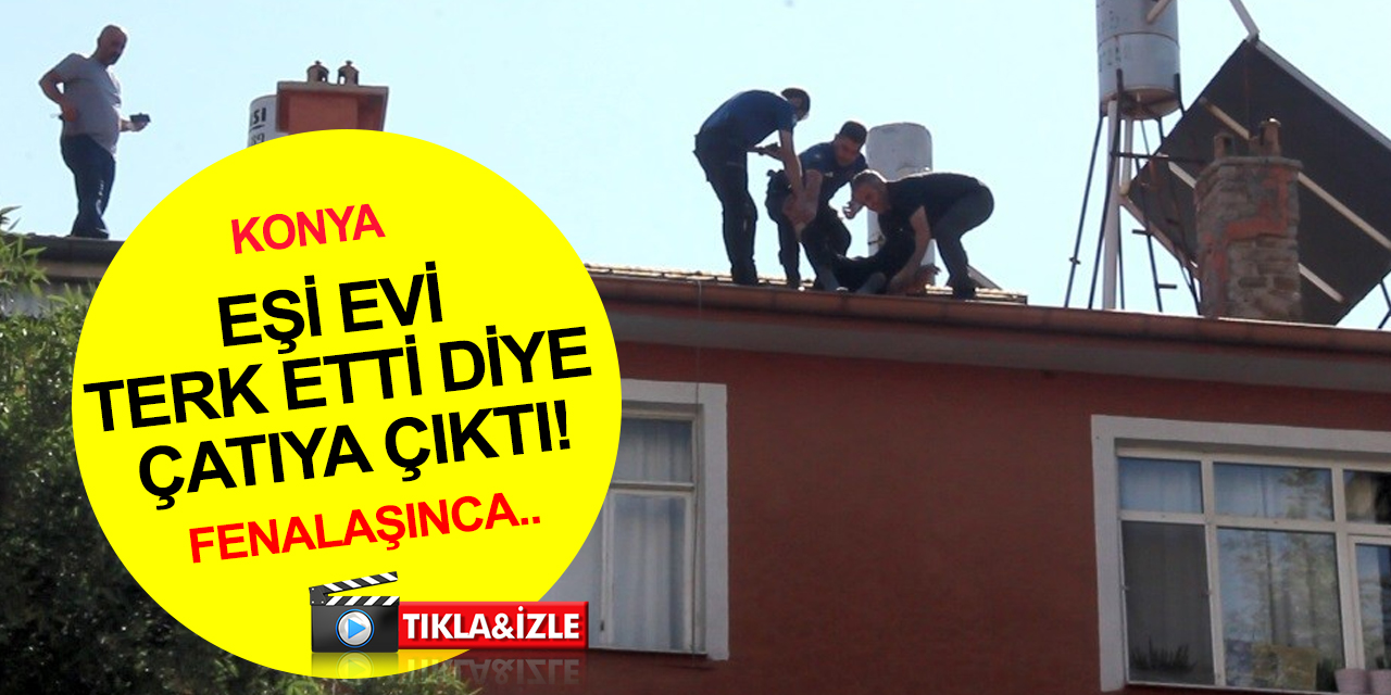 Konya'da intihar girişimi! Eşi evi terk etti diye çatıya çıktı, fenalaşınca indirildi