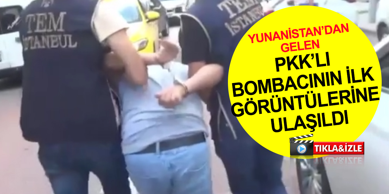 Yunanistan’dan Türkiye’ye sansasyonel eylem için geçen PKK’lı bombacının ilk görüntülerine ulaşıldı