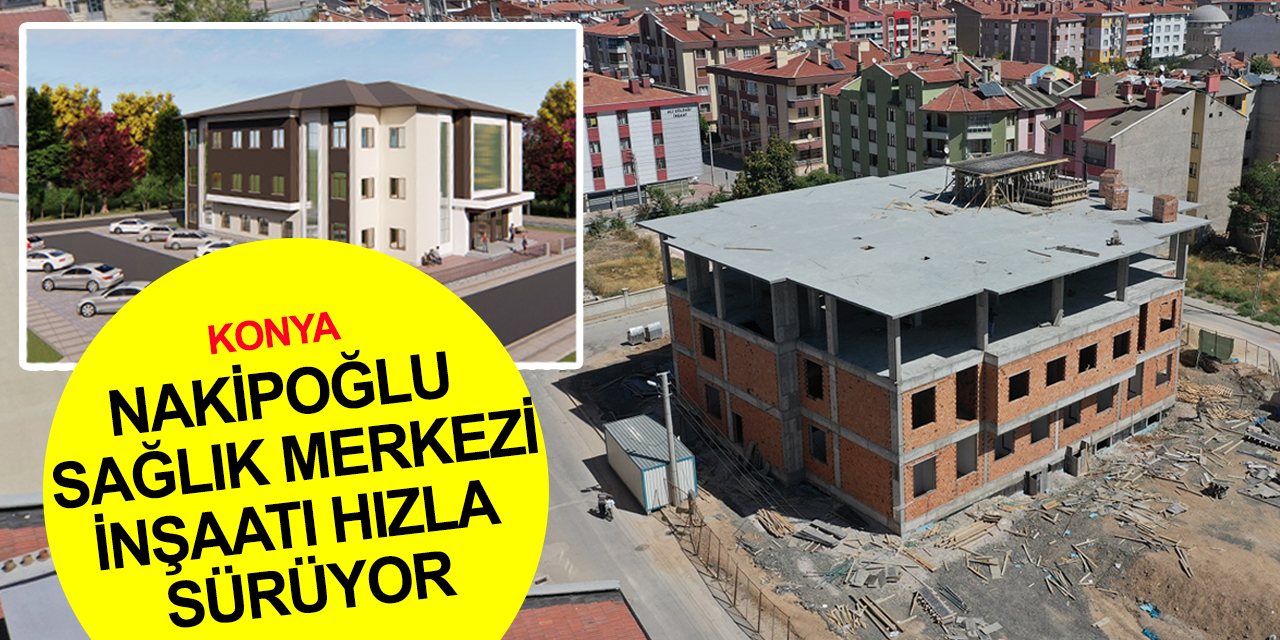 Konya haber! 3 kompleksi bir araya getirecek Nakipoğlu Sağlık Merkezi 2 ayda ayağa kalktı
