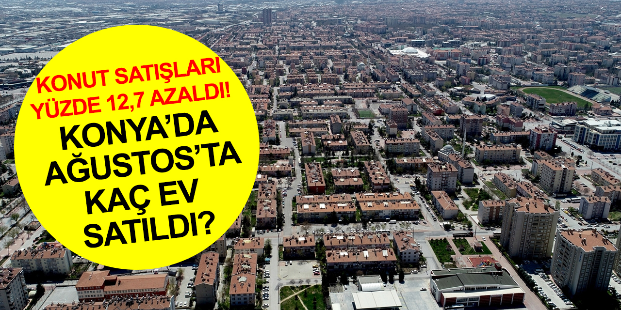 Türkiye'de konut satışları Ağustos’ta yüzde 12,7 azaldı! Konya'da sayı arttı