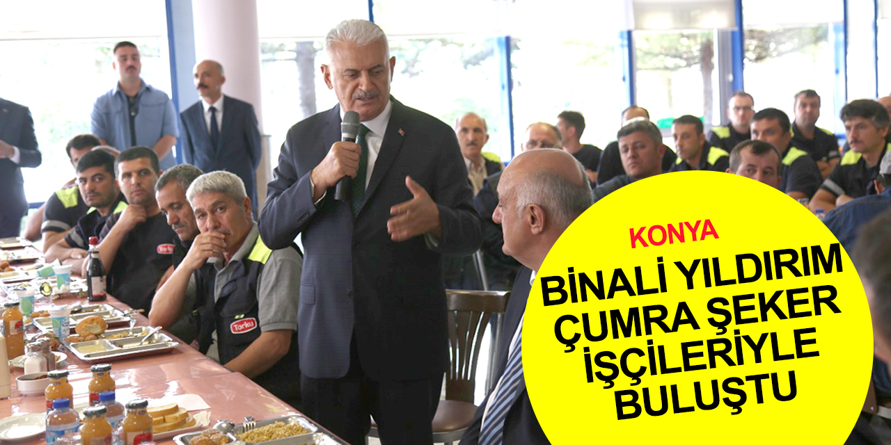 Konya haber! Binali Yıldırım Çumra Şeker Fabrikası’nda çalışan işçilerle bir araya geldi