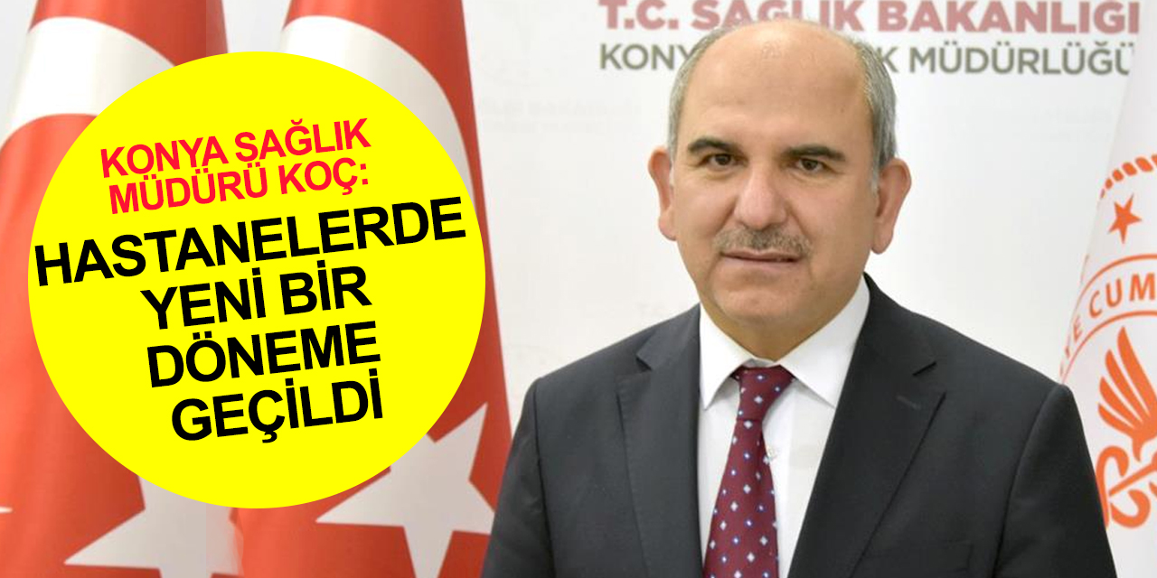 Konya İl Sağlık Müdürü Koç: Hastanelerde yeni bir döneme geçildi