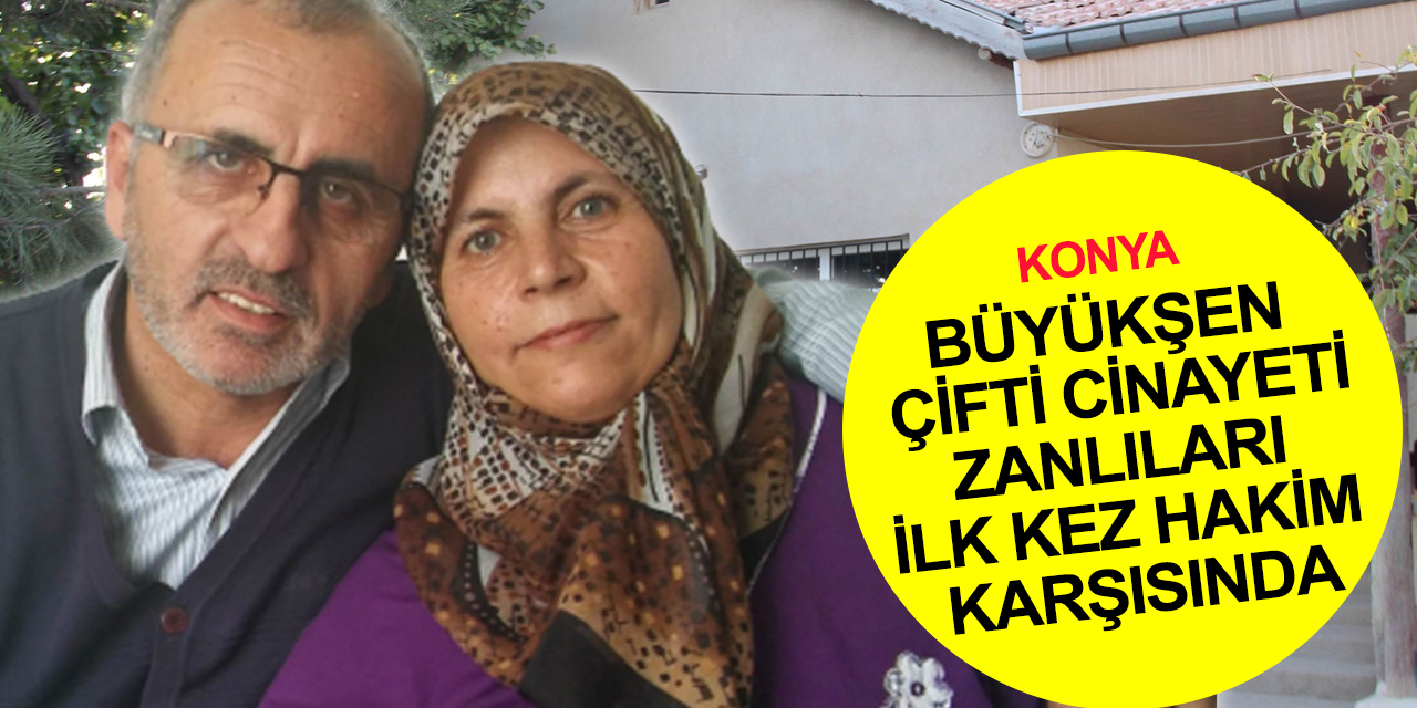 Konya'daki Büyükşen çifti cinayetinde yeni gelişme! 4 sanık ilk kez hakim karşısında