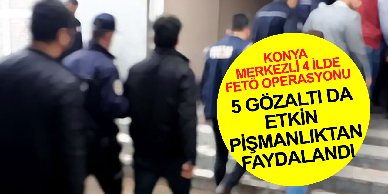 Konya merkezli 4 ilde eş zamanlı FETÖ operasyonu! 3'ü yurtdışına kaçtı! 5'i etkin pişmanlıktan faydalandı