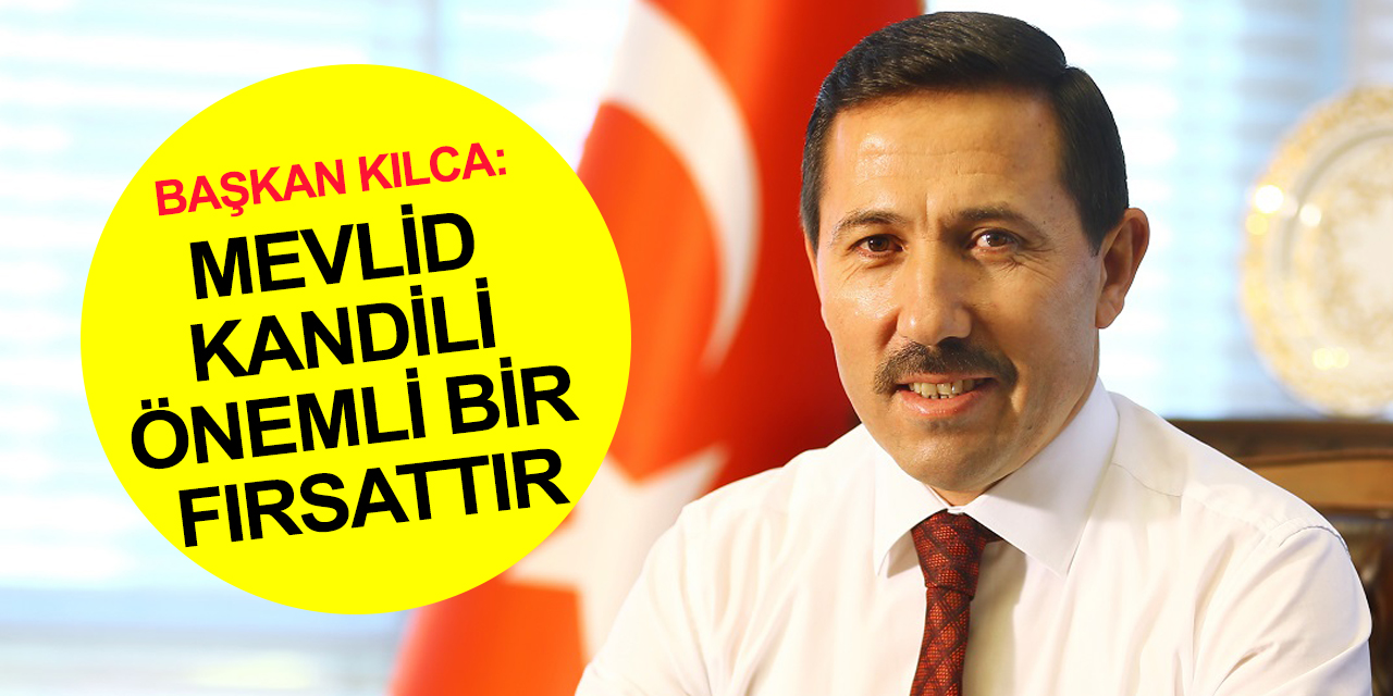 Başkan Kılca: Mevlid Kandili Peygamberimizin insanlığa bıraktığı mirası anlamak için önemli bir fırsattır