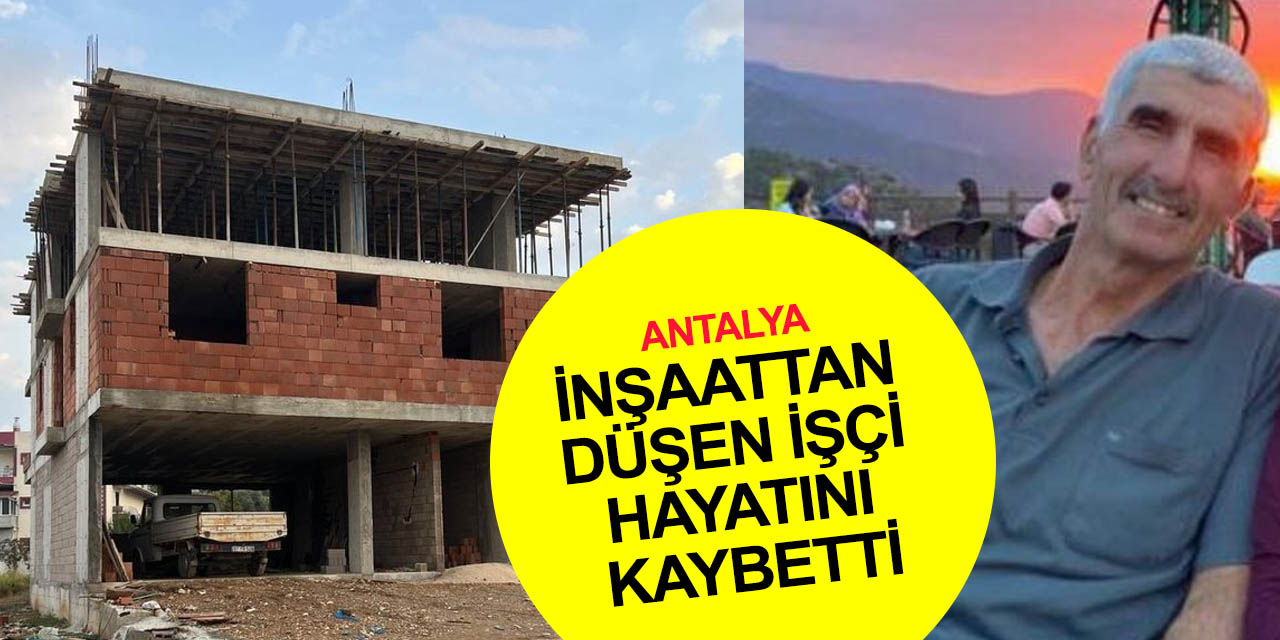Antalya'da iş kazası! Kalıp çakarken inşaattan düşen Adnan Türker hayatını kaybetti