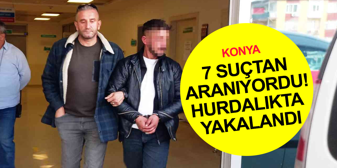 Konya’da 7 suçtan aranıyordu! Satış için gittiği hurdalıkta yakalandı