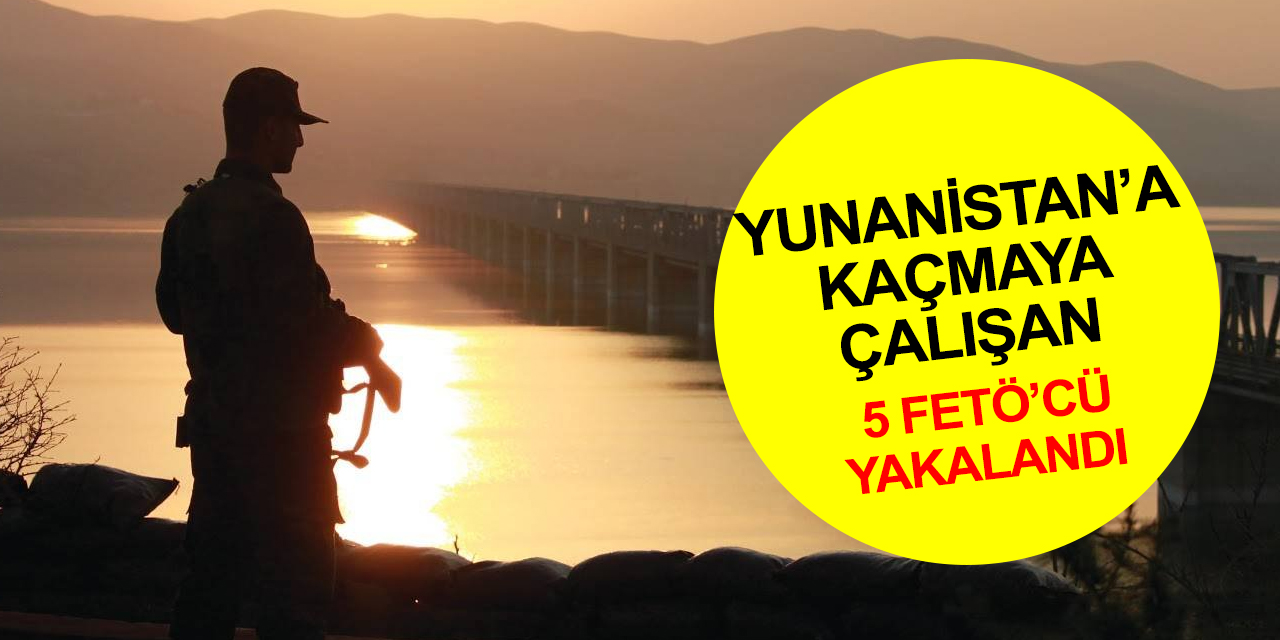 MSB duyurdu! Yunanistan’a kaçmaya çalışan 5 FETÖ terör örgütü mensubu yakalandı