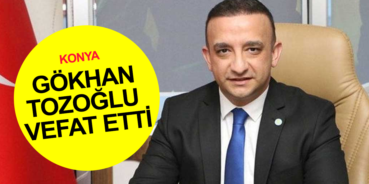 İYİ Parti Konya İl Başkanı Gökhan Tozoğlu vefat etti