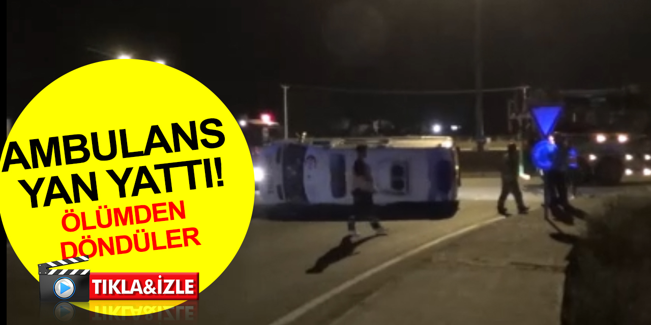 Hasta nakline gelen ambulans yan yattı! Sağlık personelleri ölümden döndü