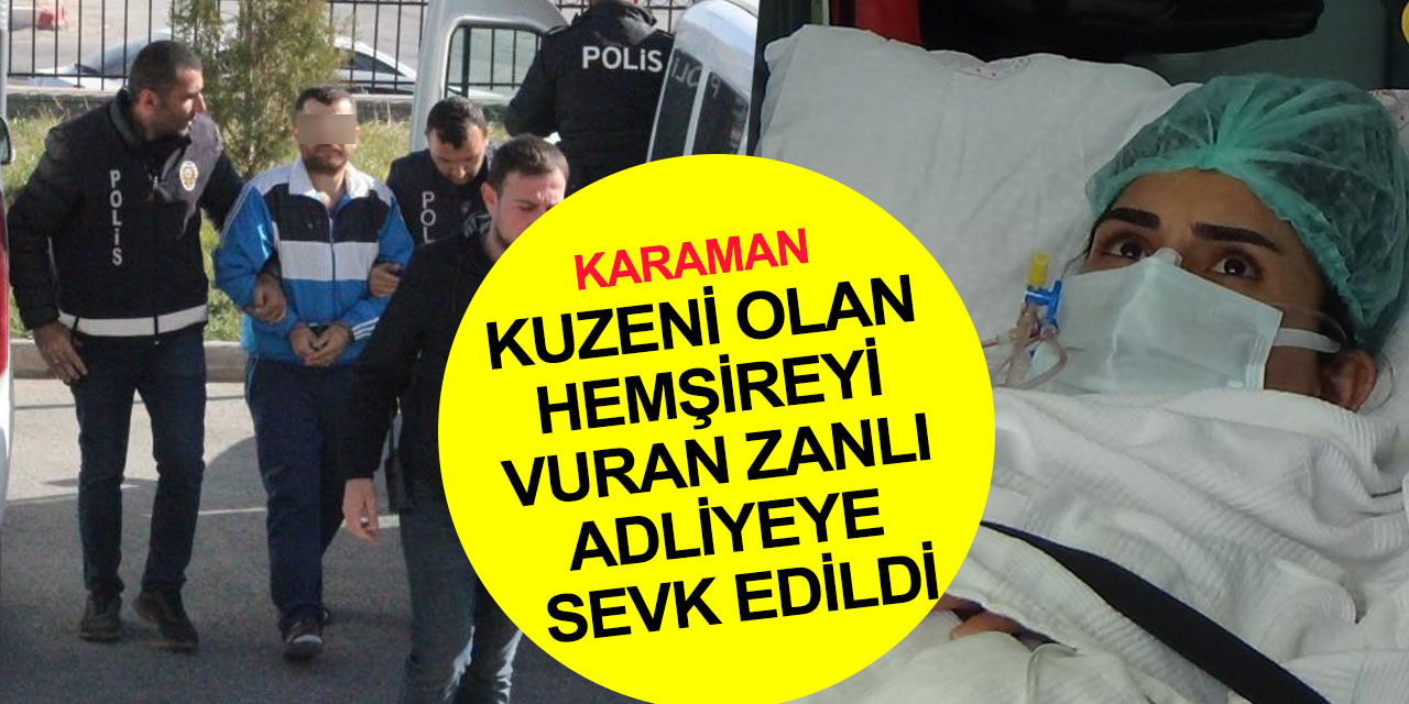 Karaman’da Emine hemşireyi silahla vurup böbreğini kaybetmesine neden olan kuzeni adliyeye sevk edildi!