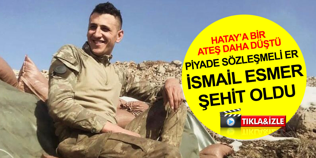 Hatay’a bir ateş daha düştü! Piyade Sözleşmeli Er İsmail Esmer şehit oldu