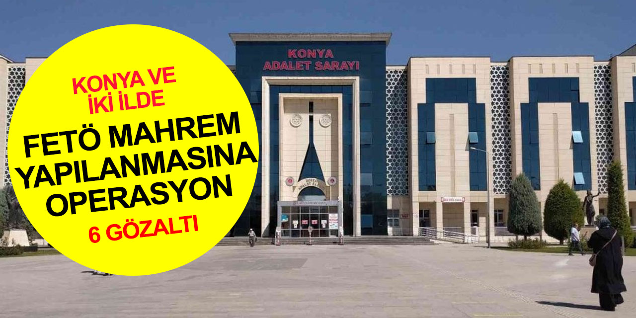 Konya merkezli 3 ilde eş zamanlı FETÖ operasyonu! 6 gözaltı