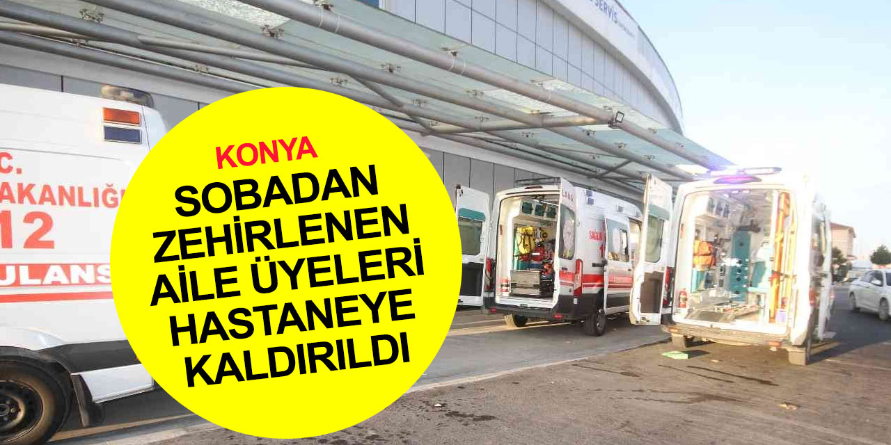 Konya’da sobadan sızan karbonmonoksit gazından zehirlenen aile hastaneye kaldırıldı