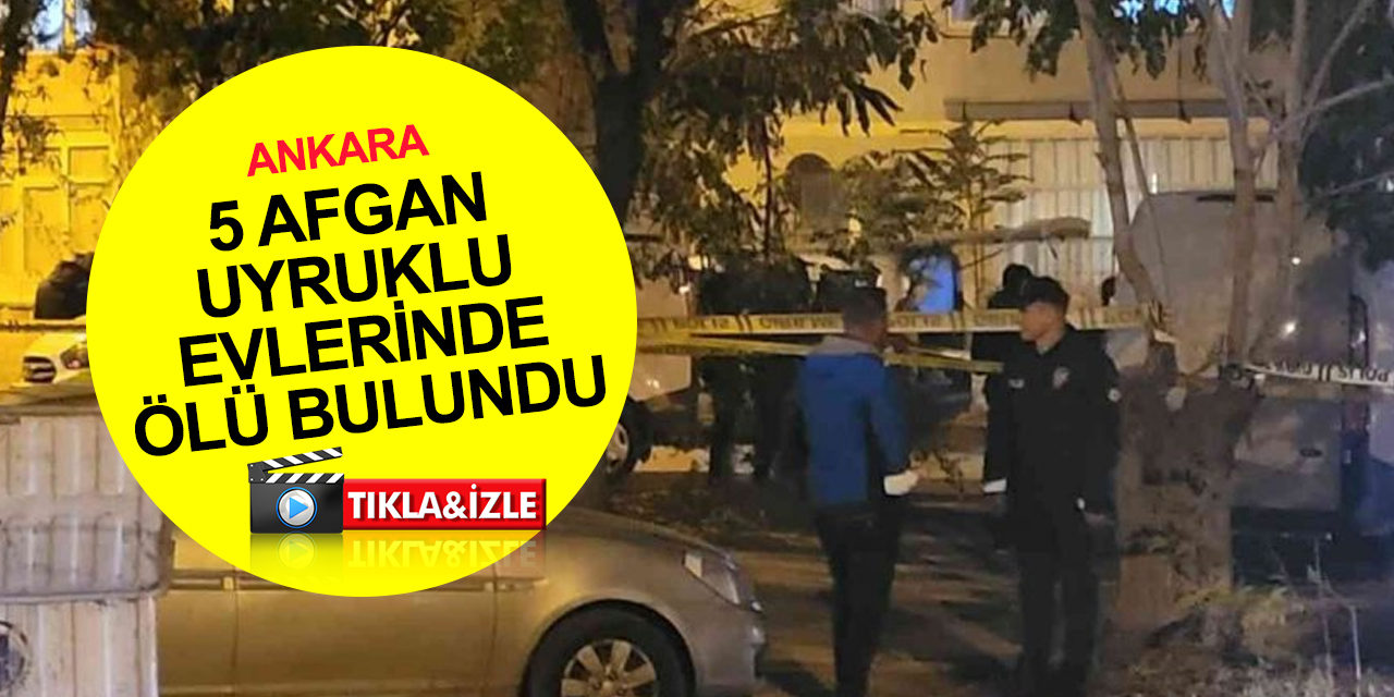 Ankara’da 5 cinayet! Eve giren ekipler Afgan uyruklu şahısları bıçaklanmış halde ölü buldu
