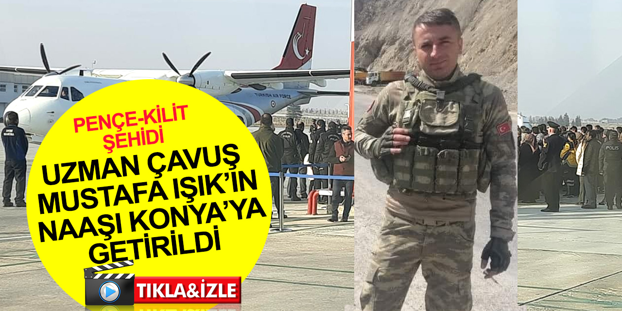 Pençe - Kilit bölgesinde şehit olan Piyade Uzman Çavuş Mustafa Işık'ın naaşı Konya'ya geldi