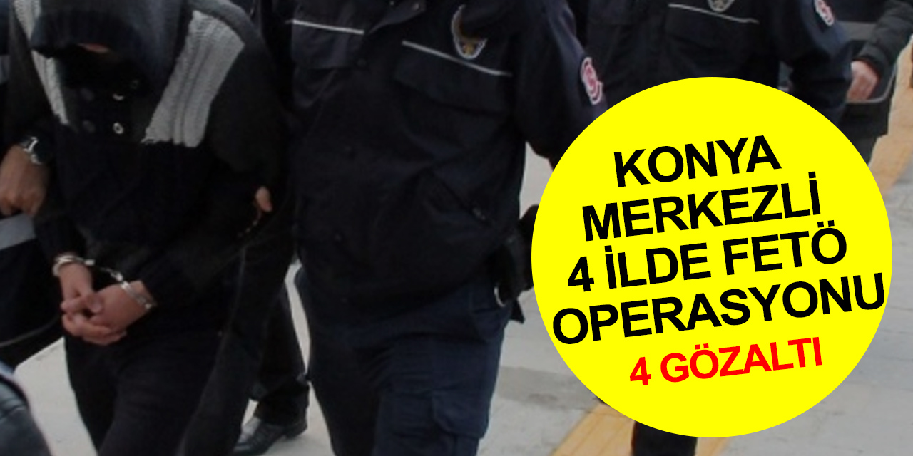 Konya merkezli 4 ilde eş zamanlı FETÖ operasyonu! 4 gözaltı, 1 şüpheli aranıyor