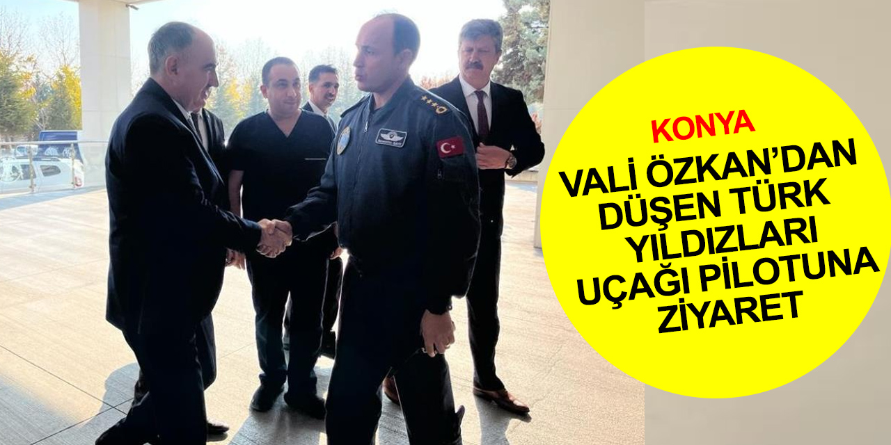 Konya Valisi Özkan düşen Türk Yıldızları uçağının pilotunu ziyaret etti