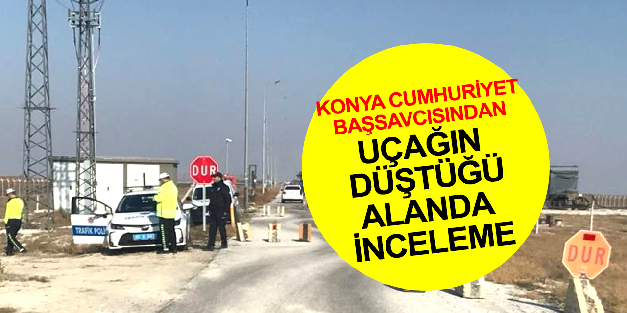 Konya Cumhuriyet Başsavcısı İnal'dan Türk Yıldızları uçağının düştüğü yerde inceleme