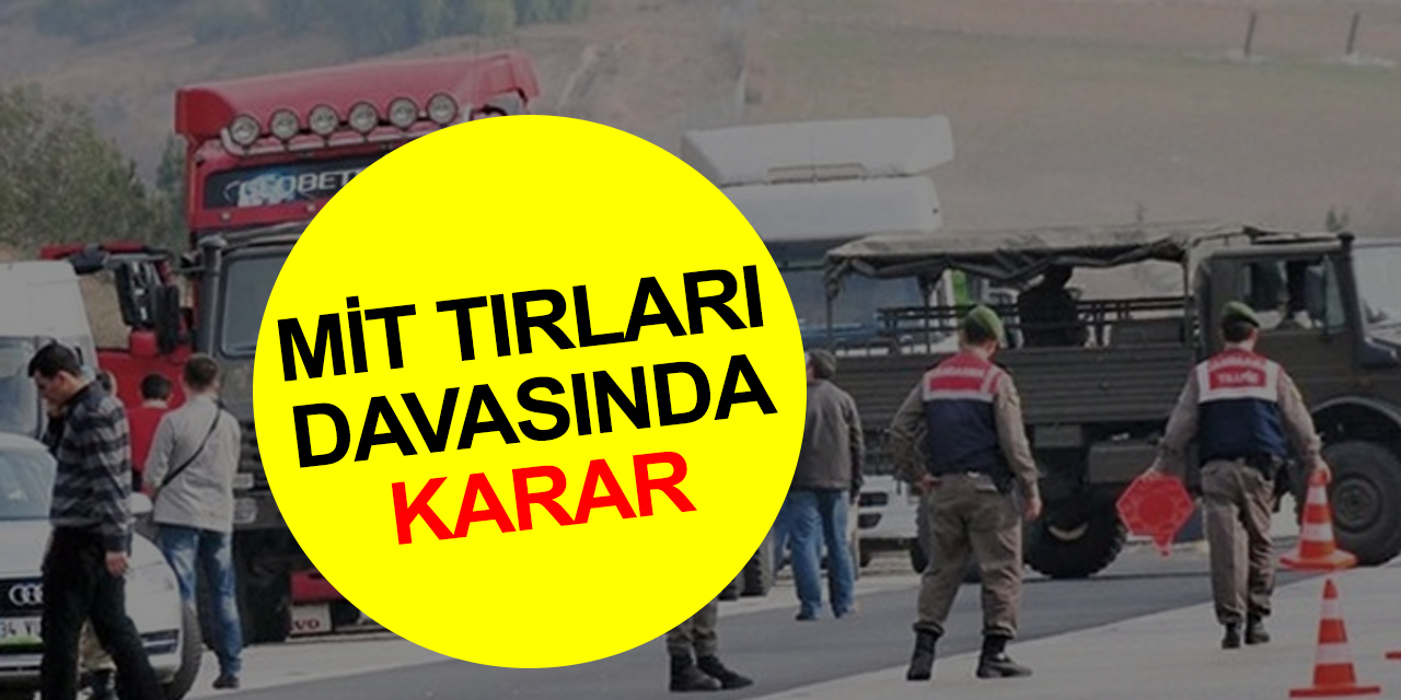 MİT tırları davasında karar! FETÖ sorumlusu 6 sanığın cezası açıklandı