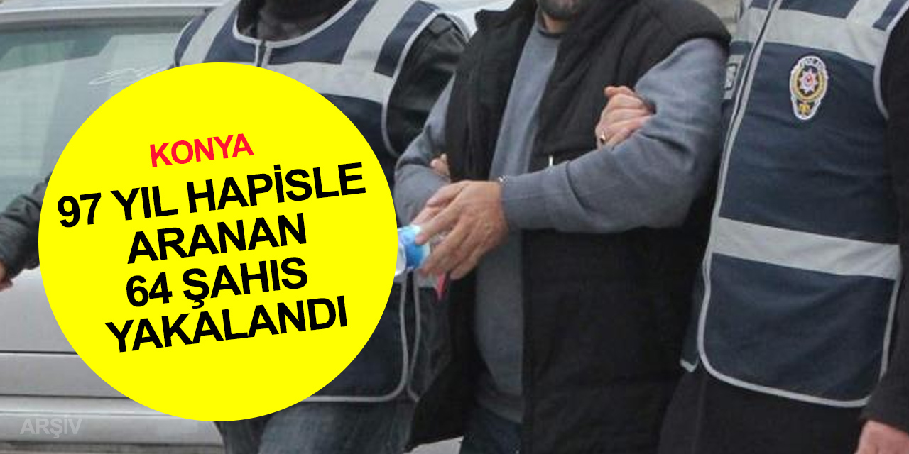Konya’da 97 yıl kesinleşmiş hapis cezası ile aranan 64 şahıs yakalandı