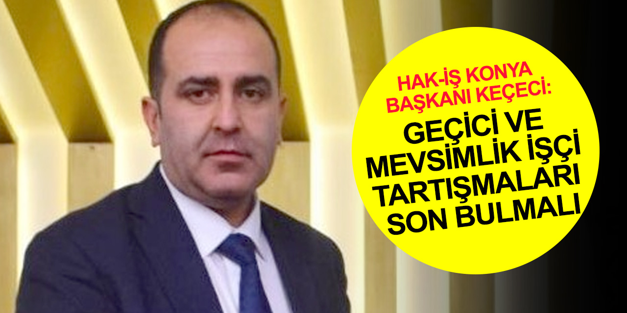 Hak-İş Konya Başkanı Keçeci'den 'kamuda geçici ve mevsimlik işçi sorunu çözülsün' açıklaması