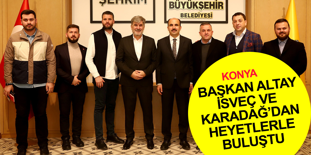 Konya BB Başkanı Altay İsveç ve Karadağ’dan gelen heyetleri kabul etti