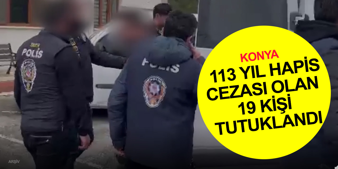 Konya’da aranan şahıslar operasyonu! 113 yıl hapis cezası olan 19 kişi cezaevine gönderildi