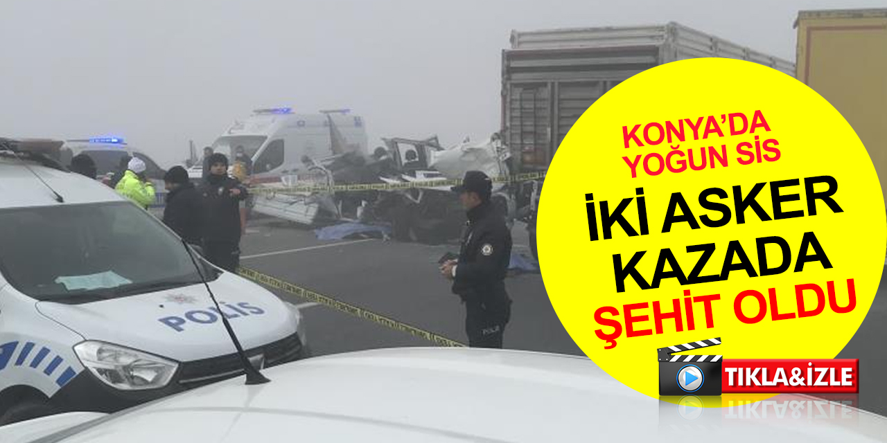 Konya’da sis kazası: Tıra çarpan askeri araçta 2 askerimiz şehit, 2 asker yaralı