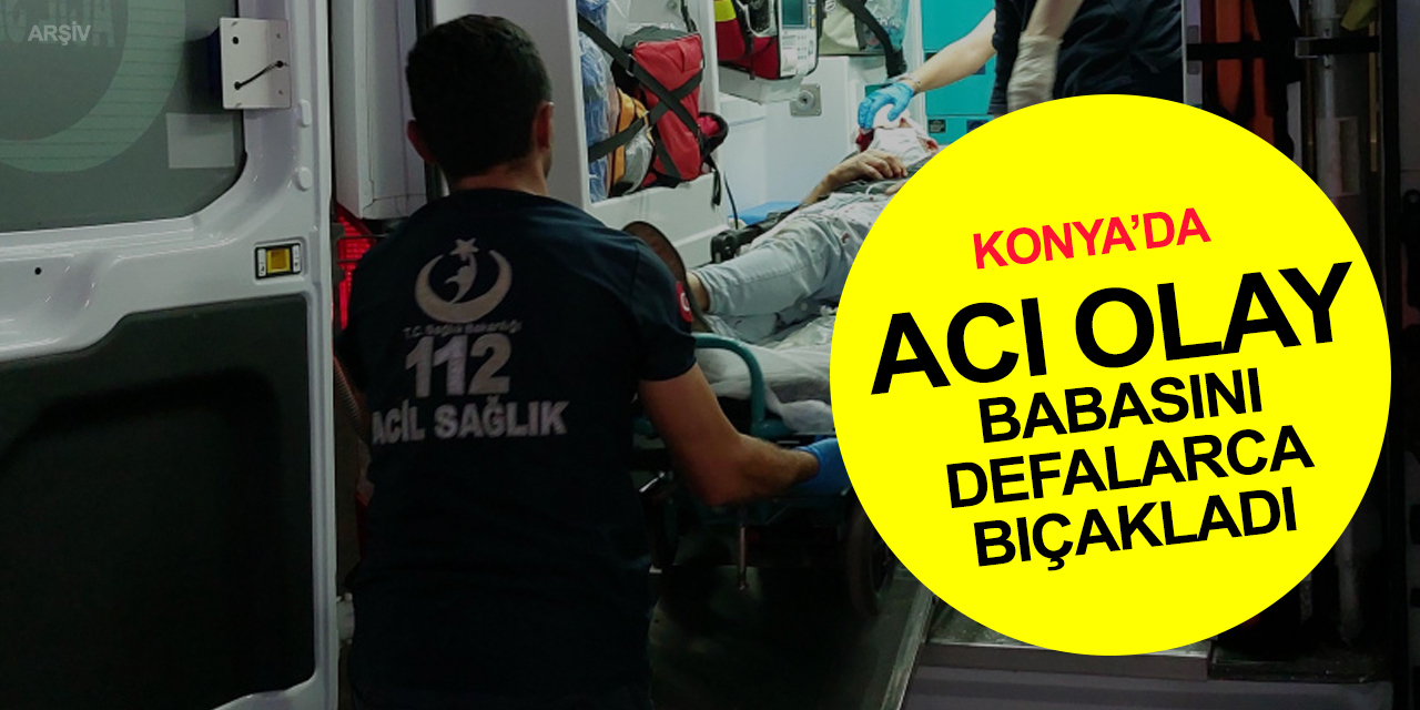 Konya'da feci olay! Yaşlı adam oğlu tarafından çeşitli yerlerinden bıçakladı