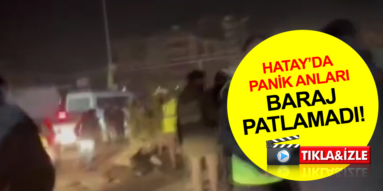 Hatay’da baraj patladı iddiası paniğe neden oldu! Bakan Kirişçi'den açıklama: Asılsız dezenformasyon
