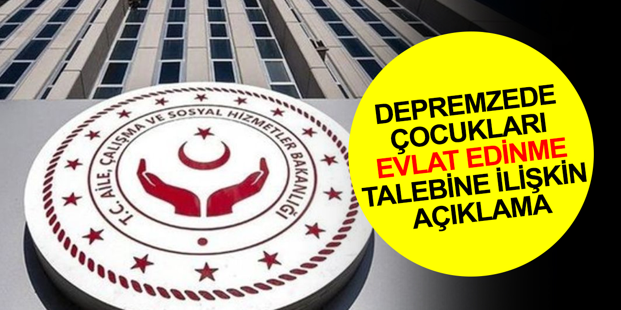 Bakanlık'tan depremzede çocukları yurtdışı evlat edinme ve koruyucu aile talebine ilişkin açıklama!