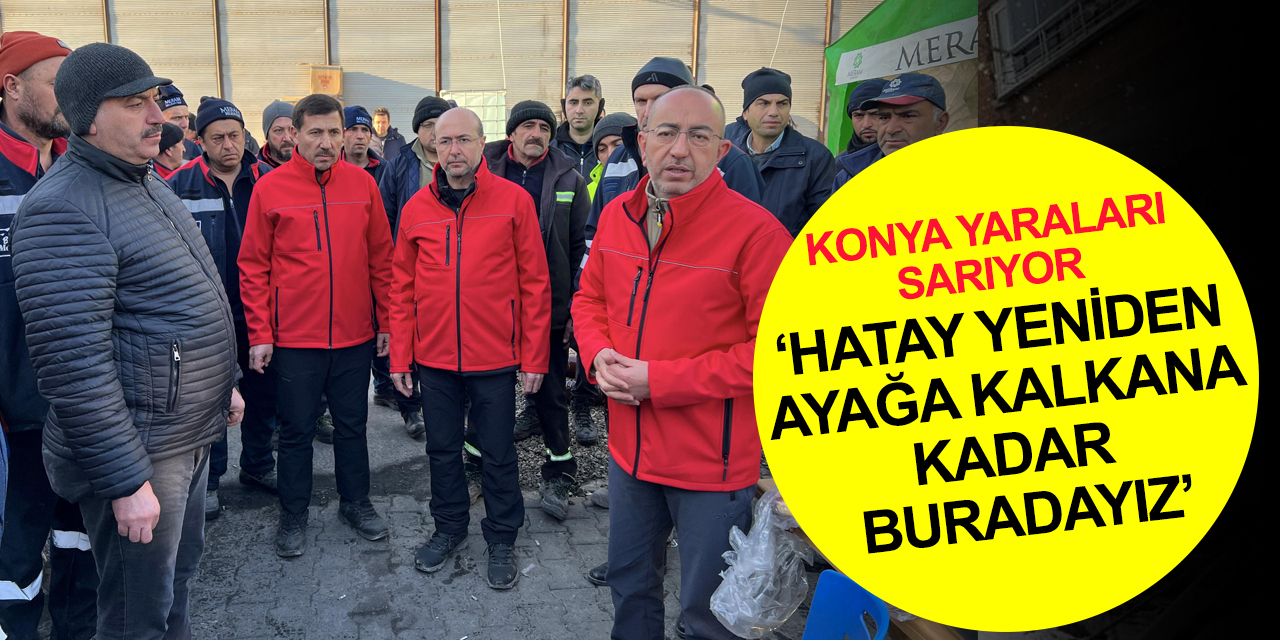 Başkan Kavuş: Hatay Konya, Konya Hatay oldu! Şehir yeniden ayağa kalkana kadar buradayız