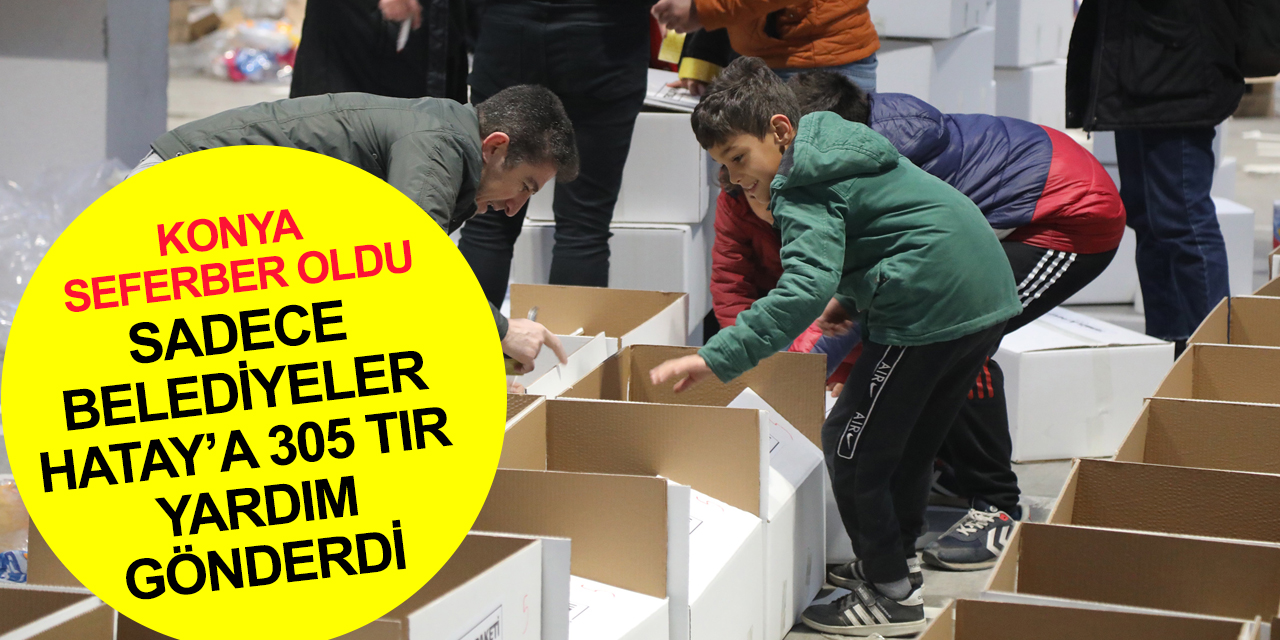 Konya seferber oldu! Hatay’a 305 TIR insani yardım malzemesi gönderildi