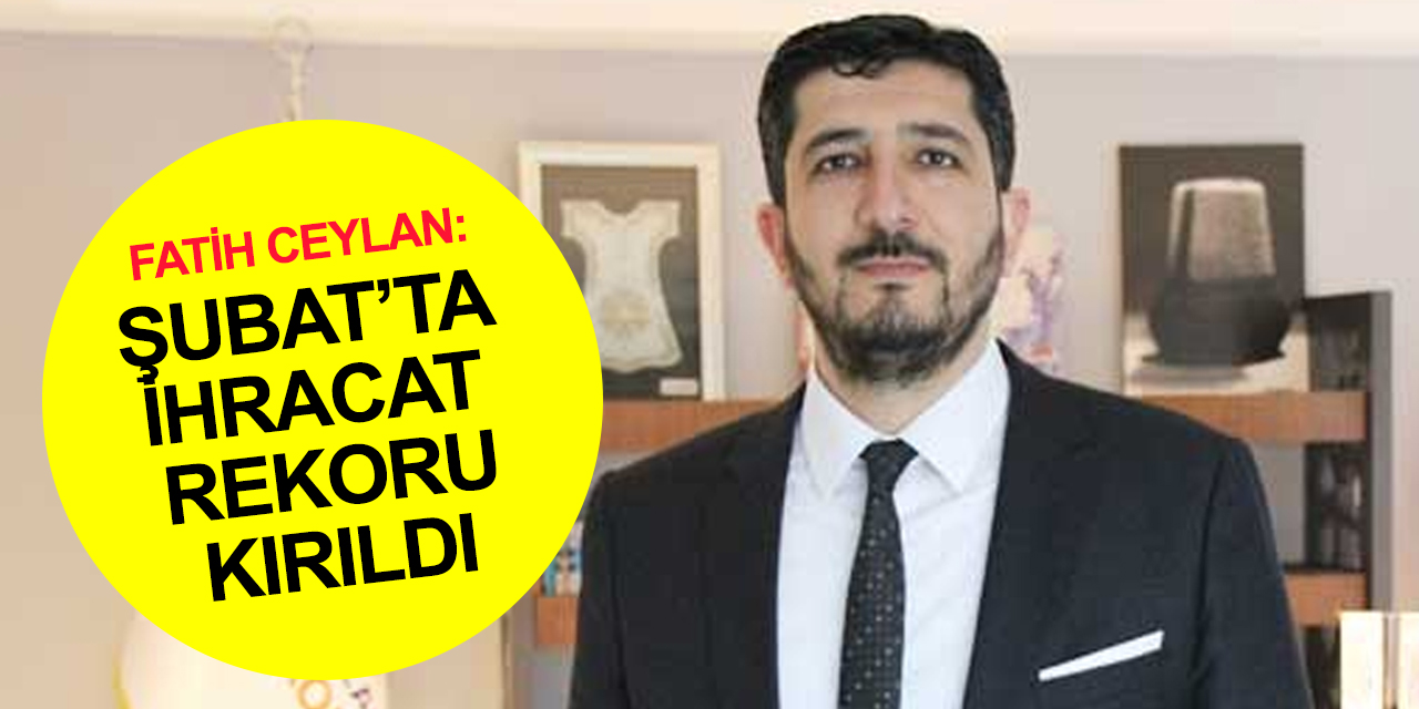 GİV Konya Başkanı Fatih Ceylan: 5 sektör, tüm zamanların en yüksek Ocak-Şubat ihracatını gerçekleştirdi