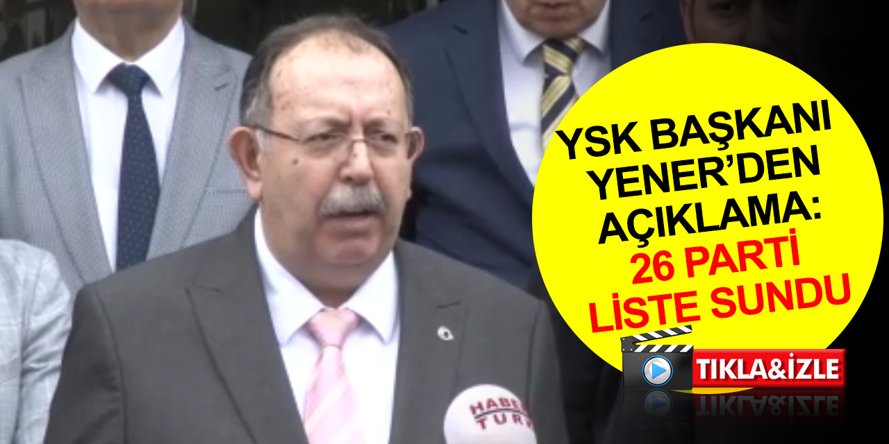 YSK Başkanı Yener: 26 parti milletvekilliği aday listesini Yüksek Seçim Kurulu’na sundu