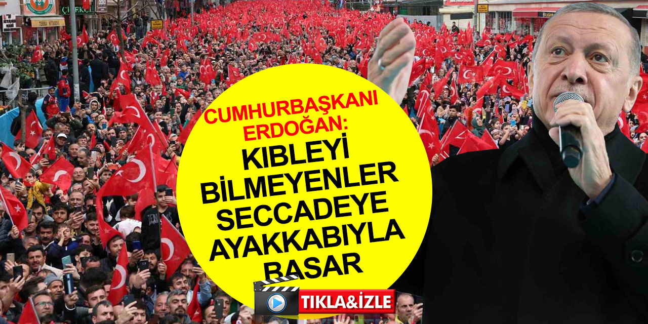 Cumhurbaşkanı Erdoğan: Bunlara asıl kıblenin neresi olduğunu 14 Mayıs’ta siz bildireceksiniz