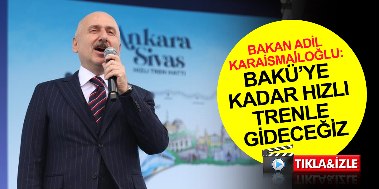 Bakan Karaismailoğlu: Sivas, Erzincan, Erzurum, Kars yetmez Bakü’ye kadar hızlı trenle gideceğiz