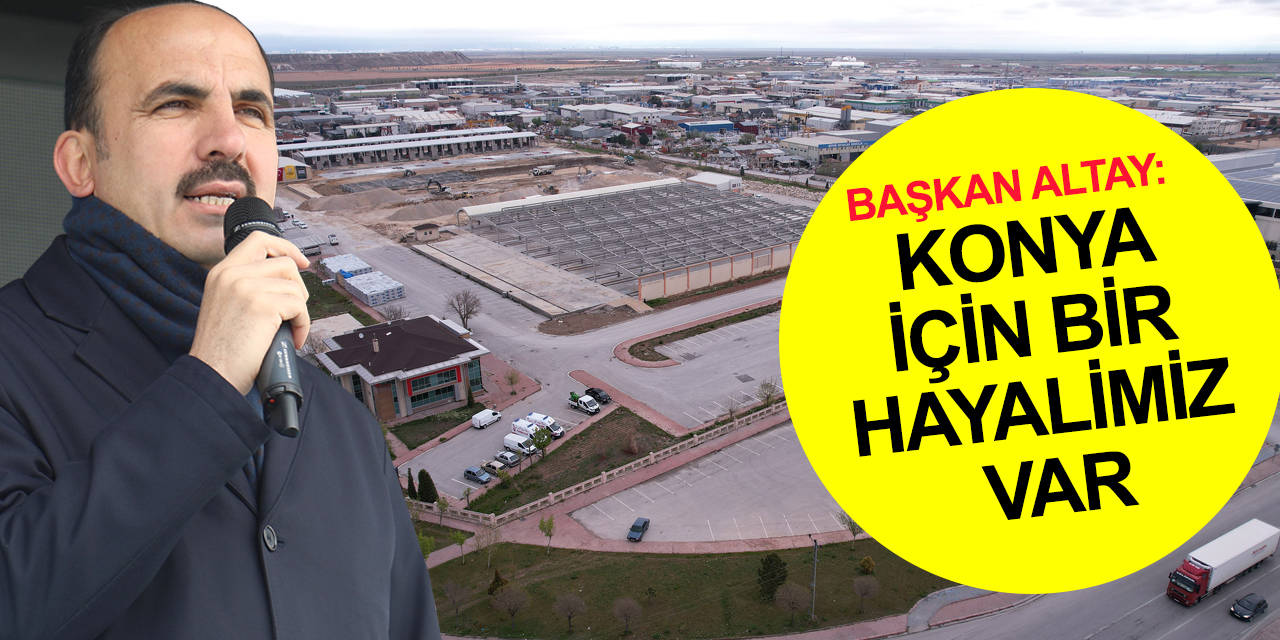 Konya'da büyük dönüşüm başladı! Başkan Altay'dan 'Konya için bir hayalimiz var' açıklaması